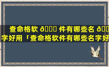 查命格软 🐋 件有哪些名 🐠 字好用「查命格软件有哪些名字好用一点」